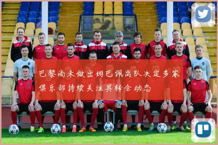 巴黎尚未做出姆巴佩离队决定多家俱乐部持续关注其转会动态