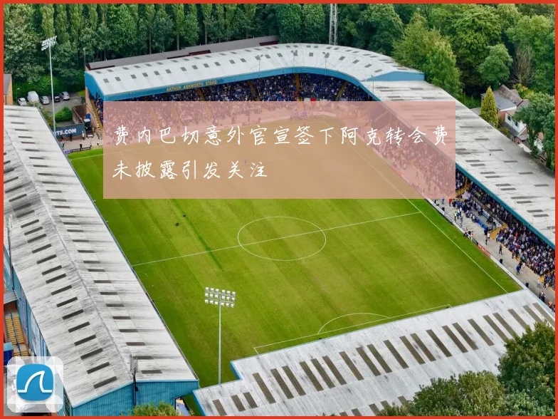 费内巴切意外官宣签下阿克转会费未披露引发关注