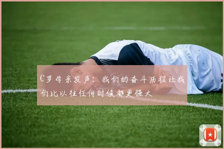 C罗母亲发声：我们的奋斗历程让我们比以往任何时候都更强大