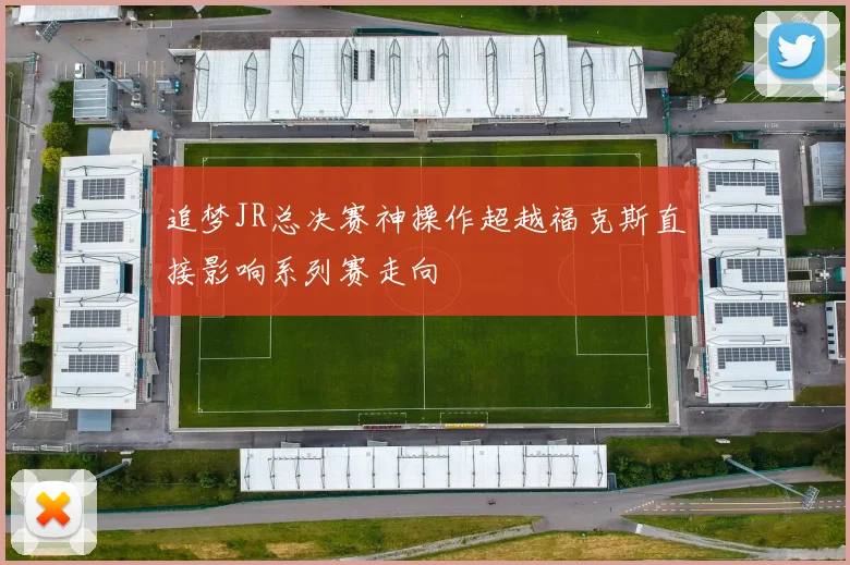 追梦JR总决赛神操作超越福克斯直接影响系列赛走向