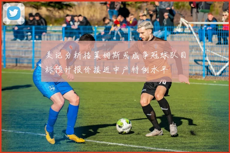 美记分析格莱姆斯或成争冠球队目标预计报价接近中产特例水平