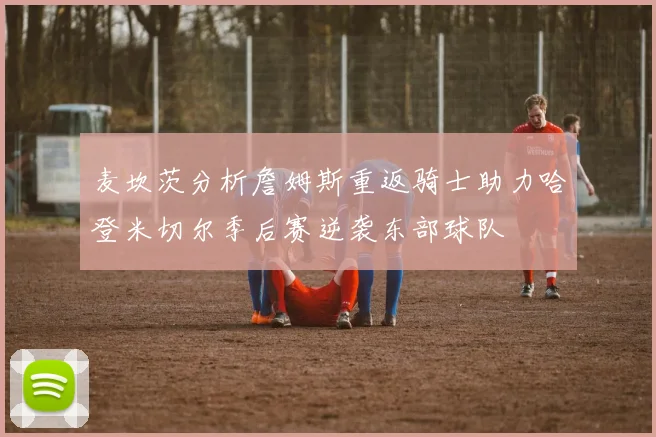 麦坎茨分析詹姆斯重返骑士助力哈登米切尔季后赛逆袭东部球队