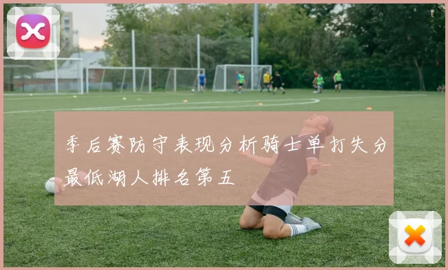 季后赛防守表现分析骑士单打失分最低湖人排名第五