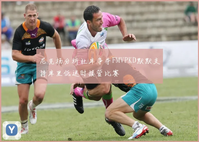 尼克杨分析杜库争夺FMVPKD默默支持库里低迷时接管比赛