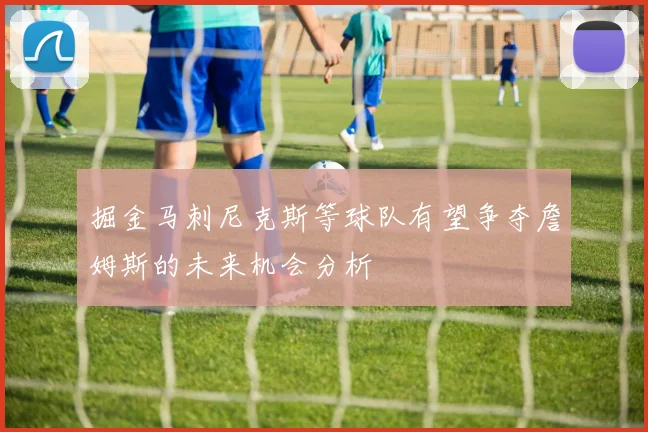 掘金马刺尼克斯等球队有望争夺詹姆斯的未来机会分析