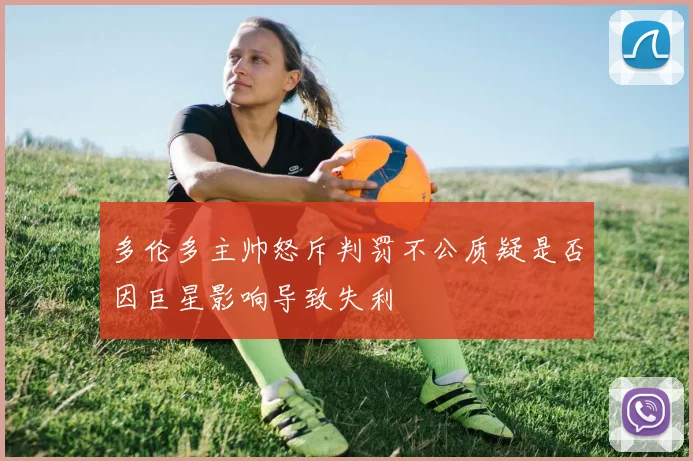 多伦多主帅怒斥判罚不公质疑是否因巨星影响导致失利
