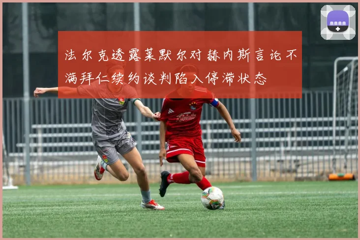 法尔克透露莱默尔对赫内斯言论不满拜仁续约谈判陷入停滞状态