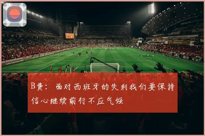 B费：面对西班牙的失利我们要保持信心继续前行不应气馁
