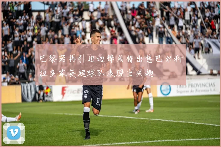 巴黎若再引进边锋或将出售巴尔科拉多家英超球队表现出兴趣