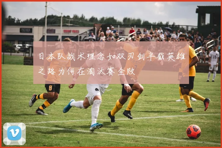 日本队战术理念如双刃剑半截英雄之路为何在淘汰赛全败