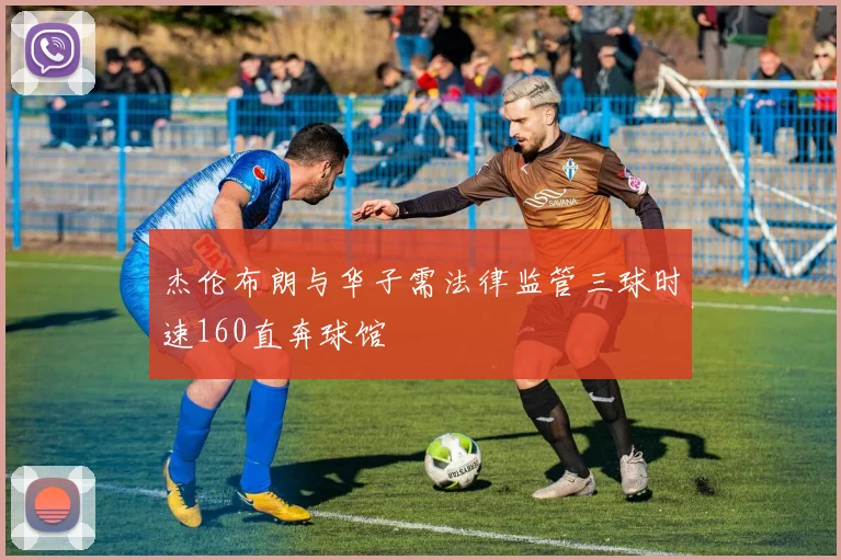杰伦布朗与华子需法律监管三球时速160直奔球馆