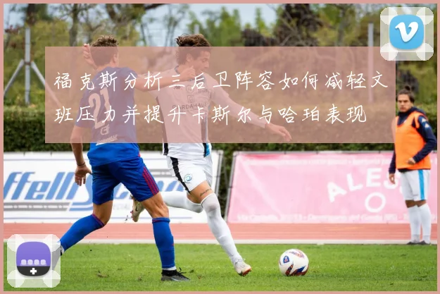 福克斯分析三后卫阵容如何减轻文班压力并提升卡斯尔与哈珀表现