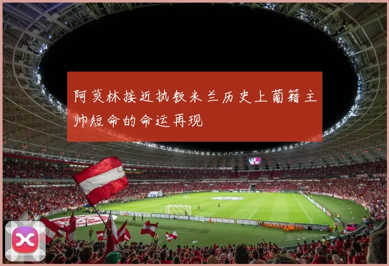 阿莫林接近执教米兰历史上葡籍主帅短命的命运再现