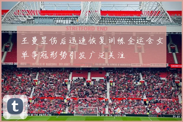 王曼昱伤后迅速恢复训练全运会女单争冠形势引发广泛关注