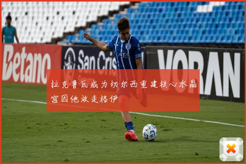 拉克鲁瓦成为切尔西重建核心水晶宫因他放走格伊