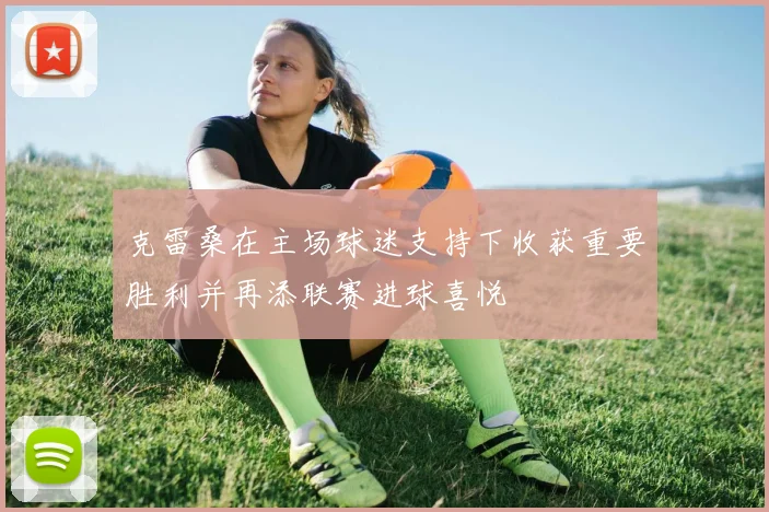 克雷桑在主场球迷支持下收获重要胜利并再添联赛进球喜悦