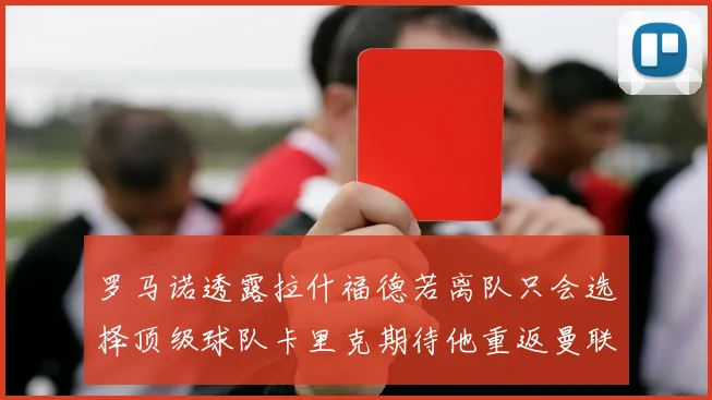 罗马诺透露拉什福德若离队只会选择顶级球队卡里克期待他重返曼联